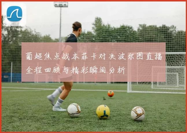 葡超焦点战本菲卡对决波尔图直播全程回顾与精彩瞬间分析