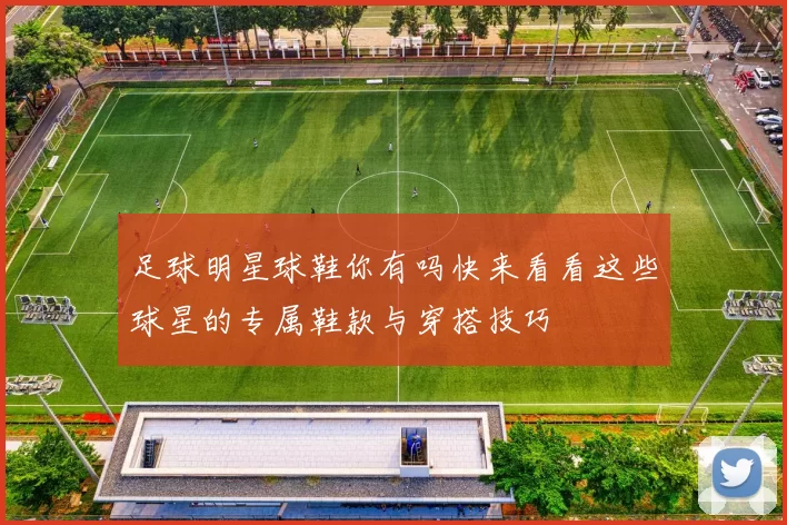 足球明星球鞋你有吗快来看看这些球星的专属鞋款与穿搭技巧