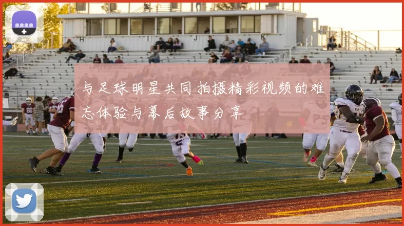 与足球明星共同拍摄精彩视频的难忘体验与幕后故事分享
