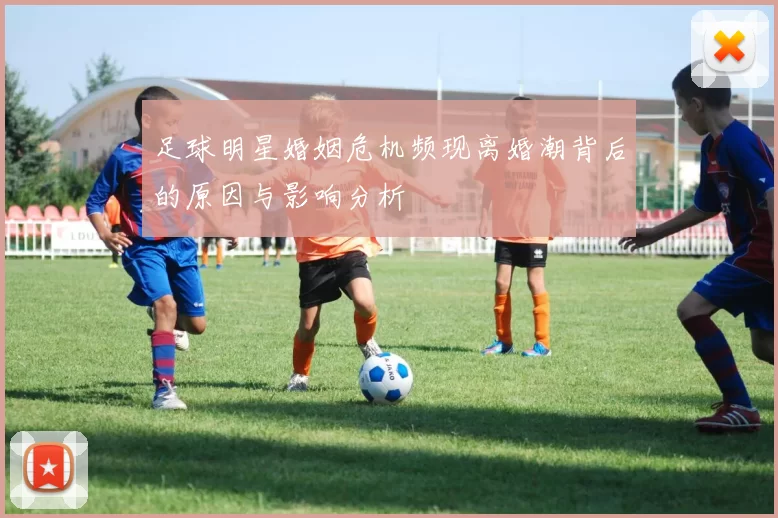 足球明星婚姻危机频现离婚潮背后的原因与影响分析