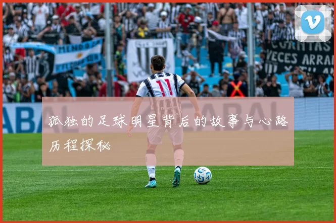 孤独的足球明星背后的故事与心路历程探秘