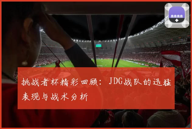 挑战者杯精彩回顾：JDG战队的迅猛表现与战术分析