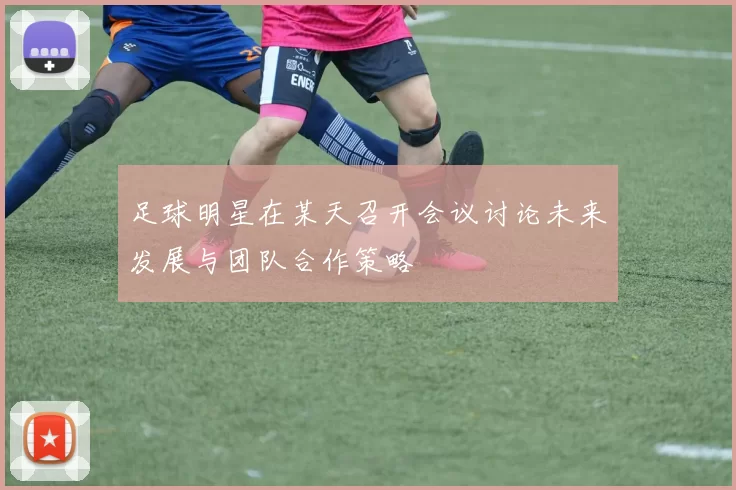 足球明星在某天召开会议讨论未来发展与团队合作策略