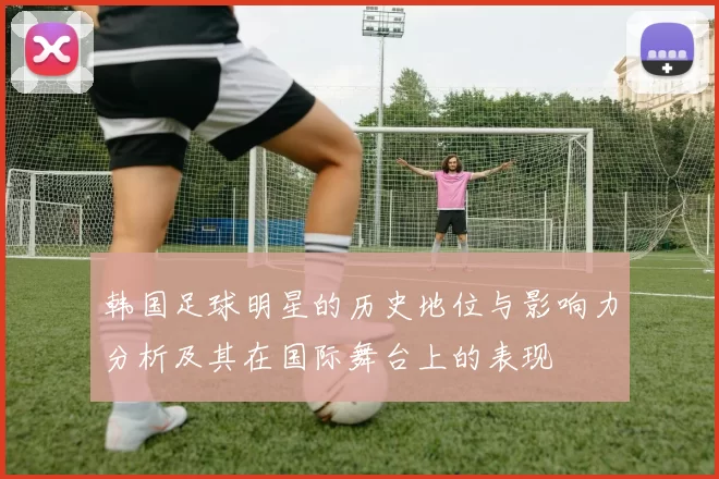 韩国足球明星的历史地位与影响力分析及其在国际舞台上的表现