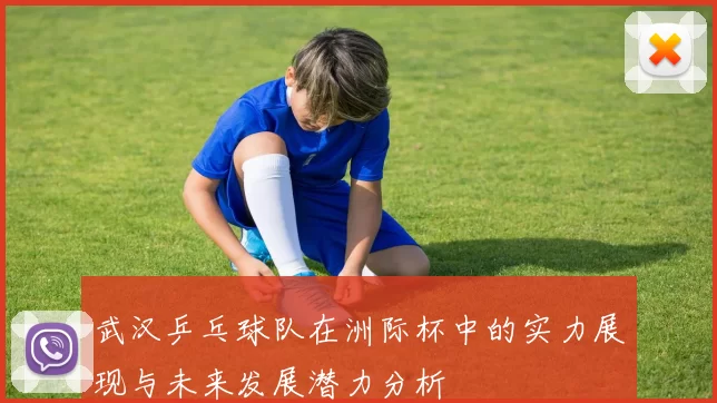 武汉乒乓球队在洲际杯中的实力展现与未来发展潜力分析