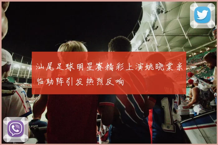 汕尾足球明星赛精彩上演姚晓棠亲临助阵引发热烈反响