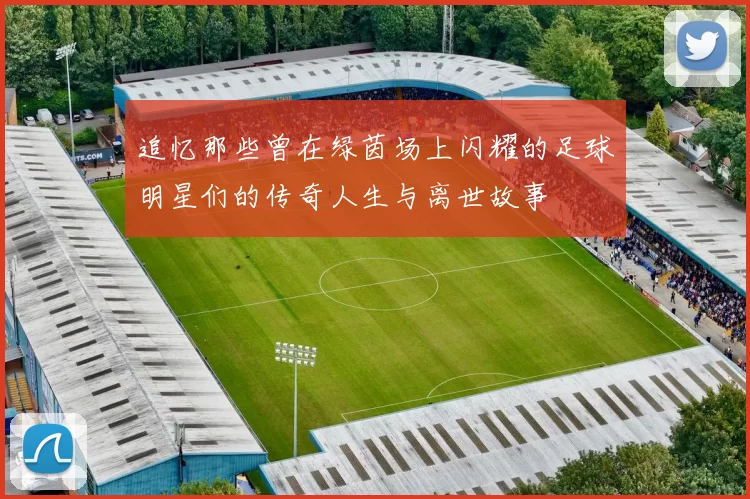 追忆那些曾在绿茵场上闪耀的足球明星们的传奇人生与离世故事