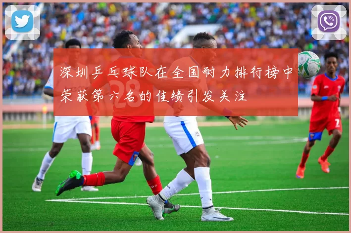 深圳乒乓球队在全国耐力排行榜中荣获第六名的佳绩引发关注