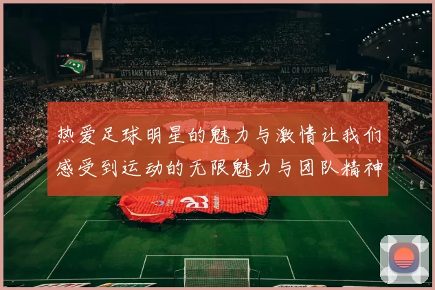 热爱足球明星的魅力与激情让我们感受到运动的无限魅力与团队精神