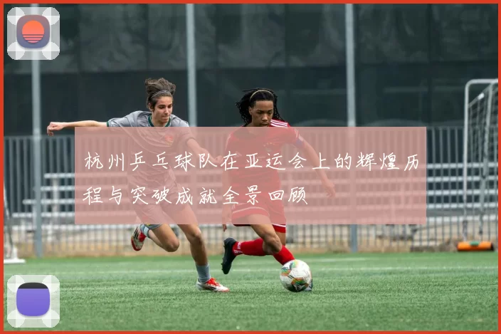 杭州乒乓球队在亚运会上的辉煌历程与突破成就全景回顾