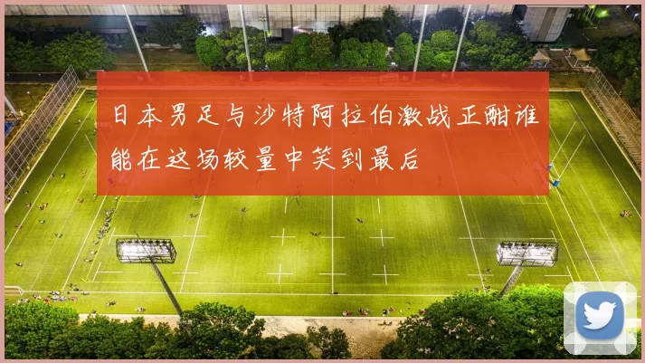 日本男足与沙特阿拉伯激战正酣谁能在这场较量中笑到最后