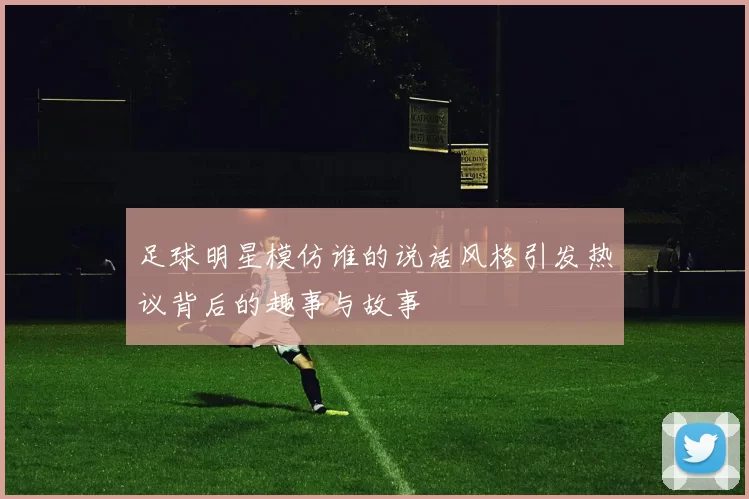 足球明星模仿谁的说话风格引发热议背后的趣事与故事