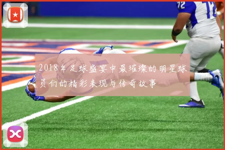 2018年足球盛宴中最璀璨的明星球员们的精彩表现与传奇故事