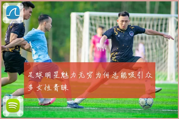 足球明星魅力无穷为何总能吸引众多女性青睐