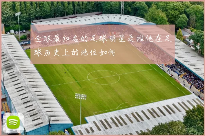 全球最知名的足球明星是谁他在足球历史上的地位如何
