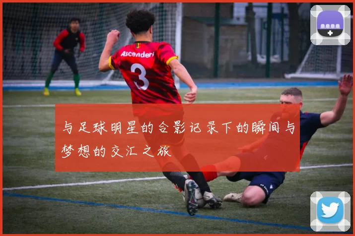 与足球明星的合影记录下的瞬间与梦想的交汇之旅