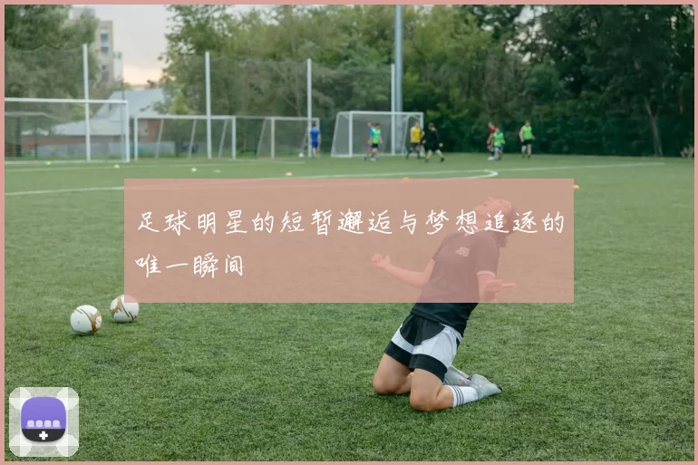 足球明星的短暂邂逅与梦想追逐的唯一瞬间