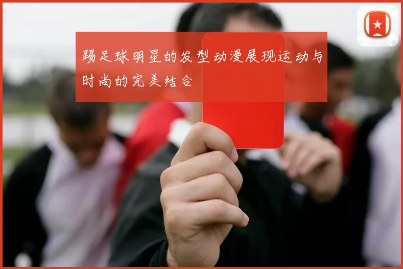 踢足球明星的发型动漫展现运动与时尚的完美结合