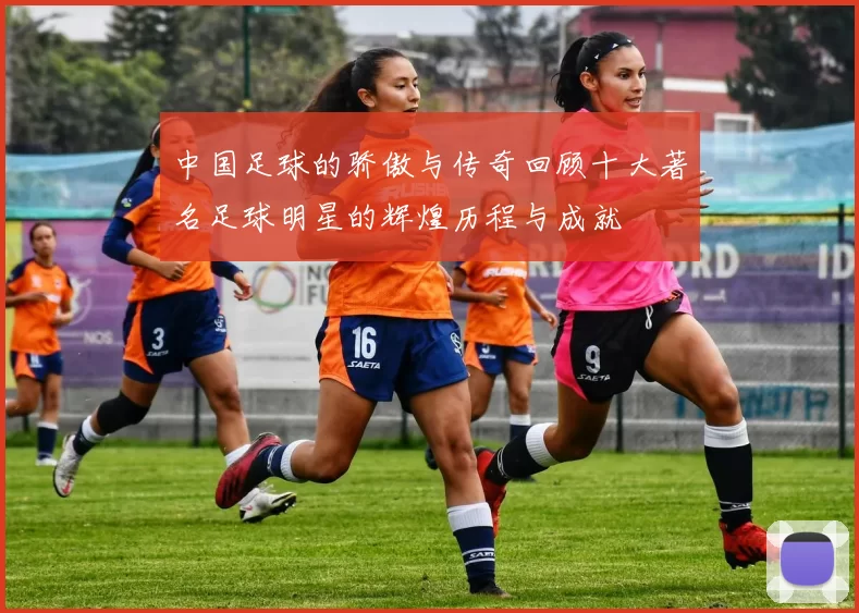 中国足球的骄傲与传奇回顾十大著名足球明星的辉煌历程与成就