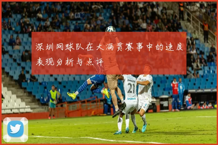 深圳网球队在大满贯赛事中的速度表现分析与点评
