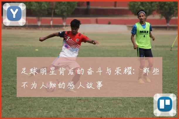 足球明星背后的奋斗与荣耀：那些不为人知的感人故事