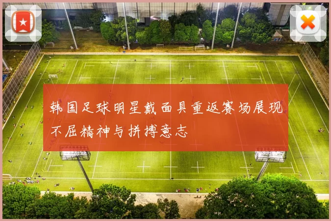 韩国足球明星戴面具重返赛场展现不屈精神与拼搏意志