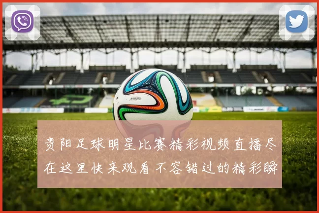 贵阳足球明星比赛精彩视频直播尽在这里快来观看不容错过的精彩瞬间