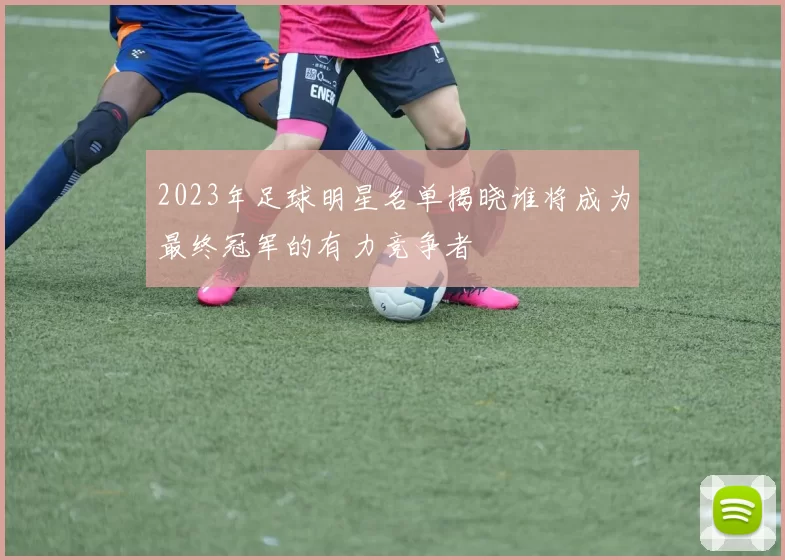 2023年足球明星名单揭晓谁将成为最终冠军的有力竞争者