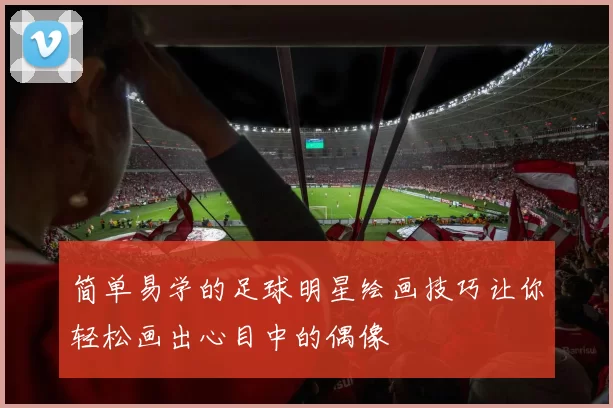 简单易学的足球明星绘画技巧让你轻松画出心目中的偶像