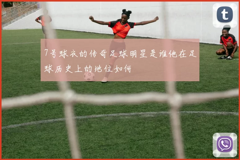 7号球衣的传奇足球明星是谁他在足球历史上的地位如何