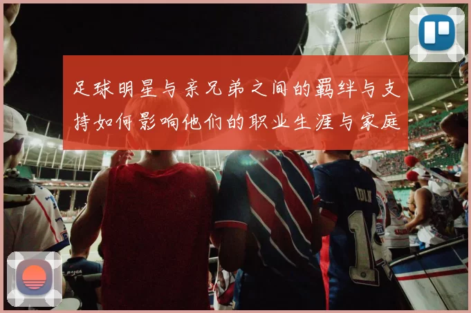 足球明星与亲兄弟之间的羁绊与支持如何影响他们的职业生涯与家庭生活