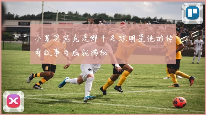 小基恩究竟是哪个足球明星他的传奇故事与成就揭秘