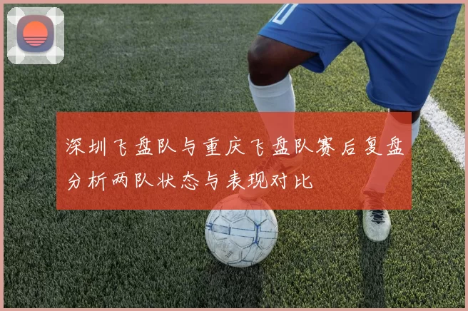 深圳飞盘队与重庆飞盘队赛后复盘分析两队状态与表现对比