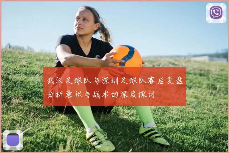 武汉足球队与深圳足球队赛后复盘分析意识与战术的深度探讨