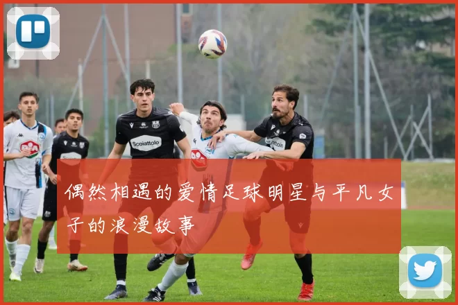 偶然相遇的爱情足球明星与平凡女子的浪漫故事