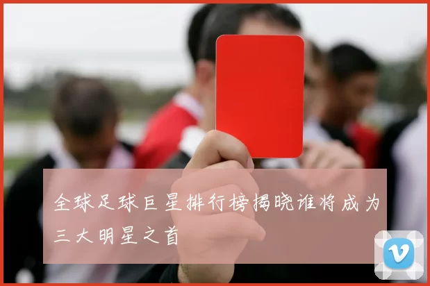 全球足球巨星排行榜揭晓谁将成为三大明星之首