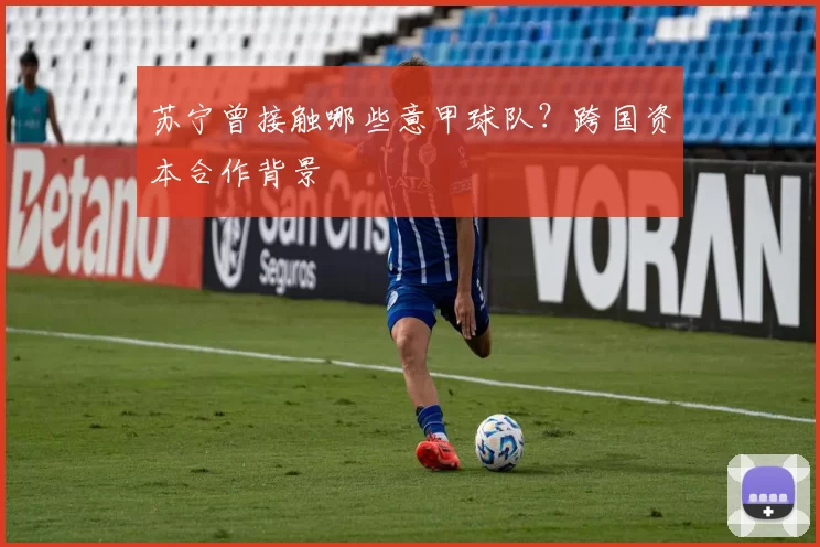 苏宁曾接触哪些意甲球队？跨国资本合作背景