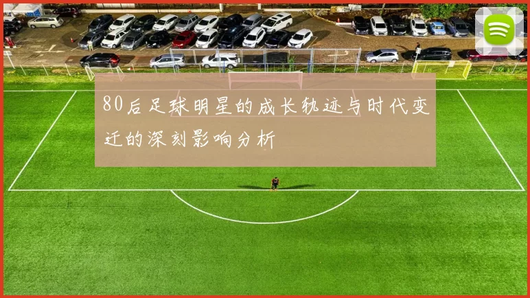 80后足球明星的成长轨迹与时代变迁的深刻影响分析