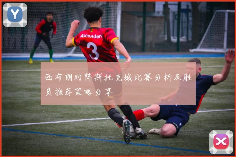 西布朗对阵斯托克城比赛分析及胜负推荐策略分享