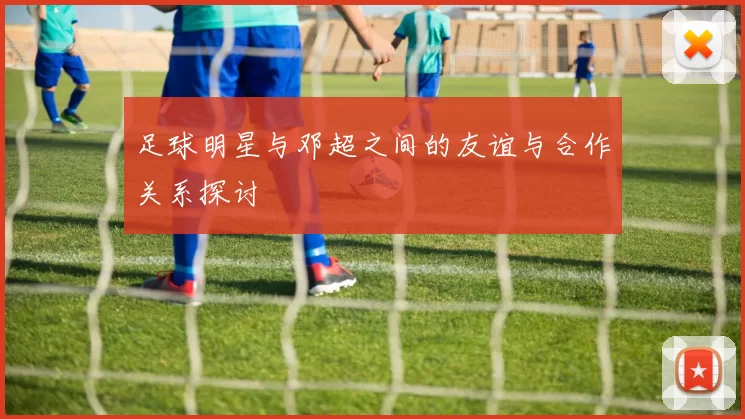 足球明星与邓超之间的友谊与合作关系探讨