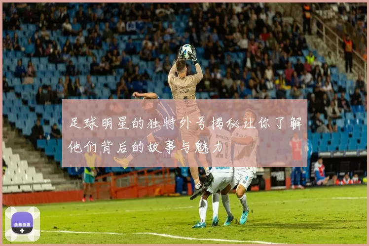 足球明星的独特外号揭秘让你了解他们背后的故事与魅力