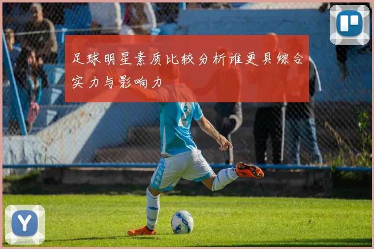足球明星素质比较分析谁更具综合实力与影响力