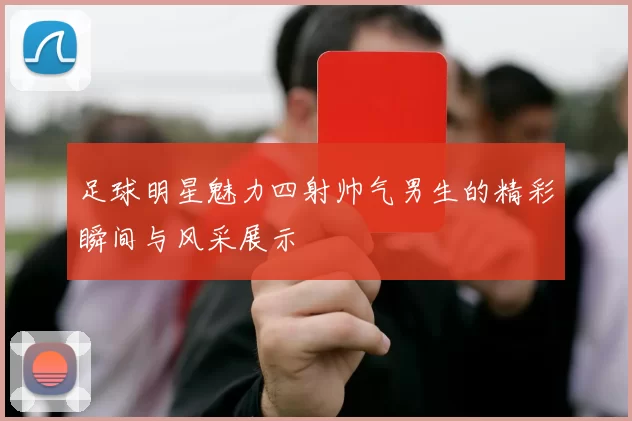 足球明星魅力四射帅气男生的精彩瞬间与风采展示