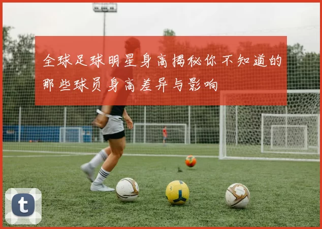 全球足球明星身高揭秘你不知道的那些球员身高差异与影响