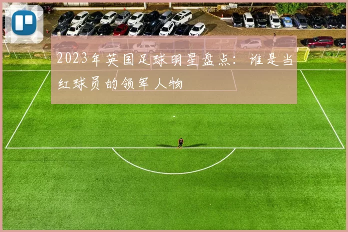 2023年英国足球明星盘点：谁是当红球员的领军人物