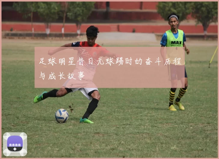 足球明星昔日无球踢时的奋斗历程与成长故事