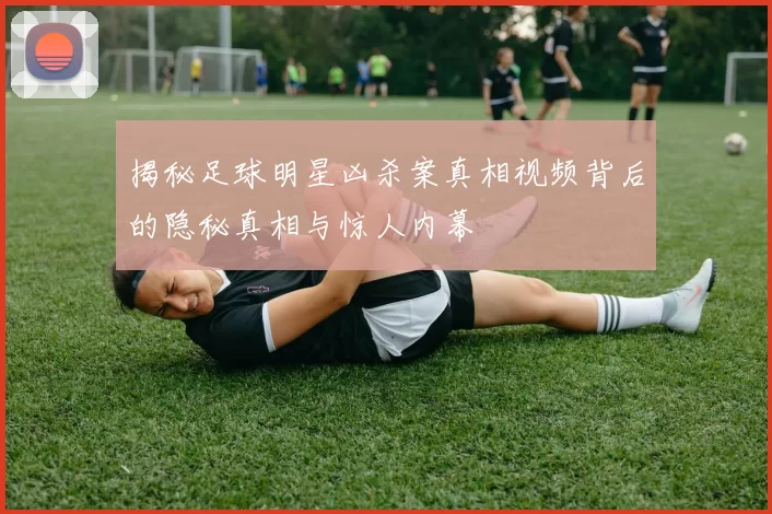 揭秘足球明星凶杀案真相视频背后的隐秘真相与惊人内幕