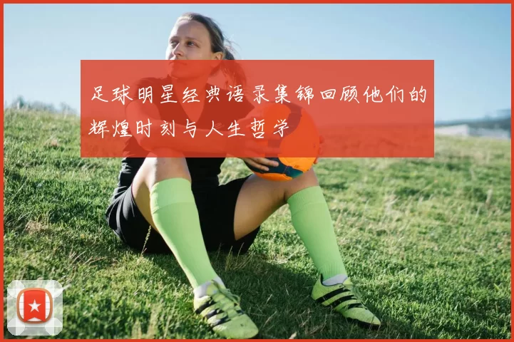 足球明星经典语录集锦回顾他们的辉煌时刻与人生哲学