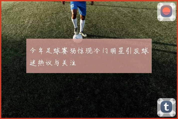 今年足球赛场惊现冷门明星引发球迷热议与关注