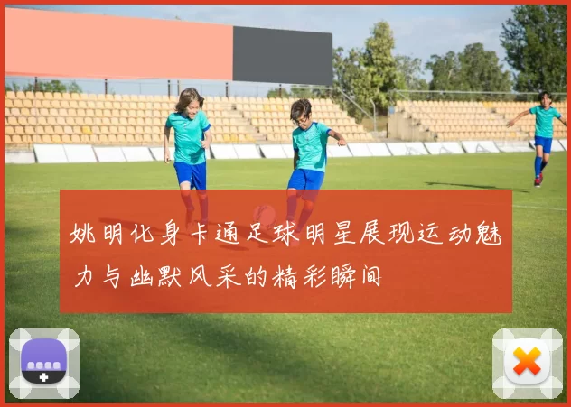 姚明化身卡通足球明星展现运动魅力与幽默风采的精彩瞬间